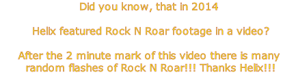 Did you know, that in 2014
 Helix featured Rock N Roar footage in a video? 
After the 2 minute mark of this video there is many
 random flashes of Rock N Roar!!! Thanks Helix!!!
